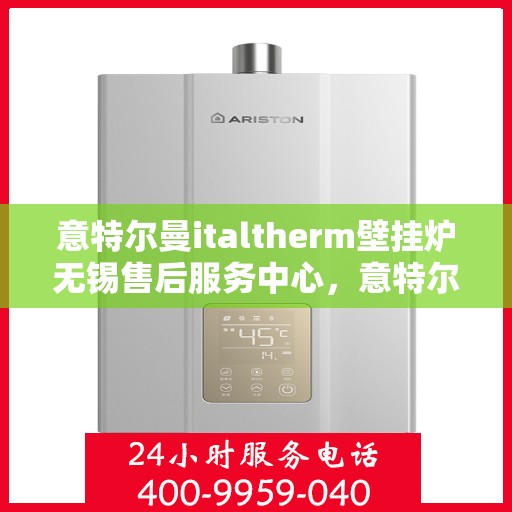 意特尔曼italtherm壁挂炉无锡售后服务中心，意特尔曼italtherm壁挂炉无锡售后服务中心，专业维修与优质服务