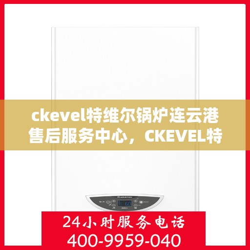 ckevel特维尔锅炉连云港售后服务中心，CKEVEL特维尔锅炉连云港专业售后服务中心，一站式维修与保障服务