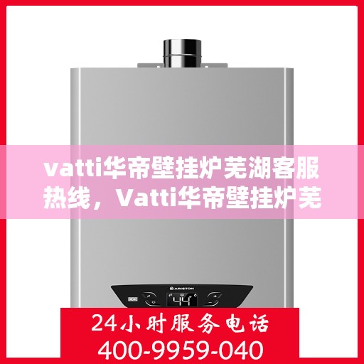 vatti华帝壁挂炉芜湖客服热线，Vatti华帝壁挂炉芜湖客服热线，专业解决您的壁挂炉问题