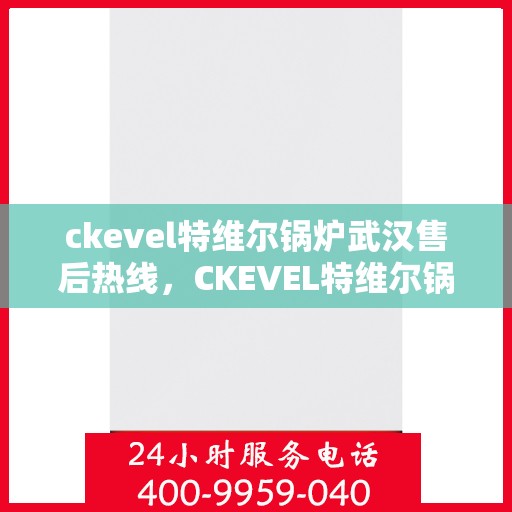 ckevel特维尔锅炉武汉售后热线，CKEVEL特维尔锅炉武汉售后服务热线及支持中心指南