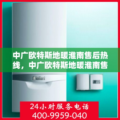 中广欧特斯地暖淮南售后热线，中广欧特斯地暖淮南售后服务热线解析，专业团队，贴心服务