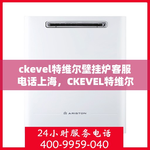 ckevel特维尔壁挂炉客服电话上海，CKEVEL特维尔壁挂炉上海客服热线及售后支持指南