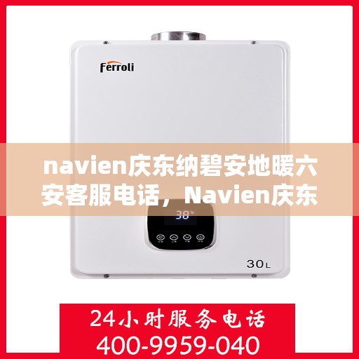 navien庆东纳碧安地暖六安客服电话，Navien庆东纳碧安地暖六安客服热线及联系方式