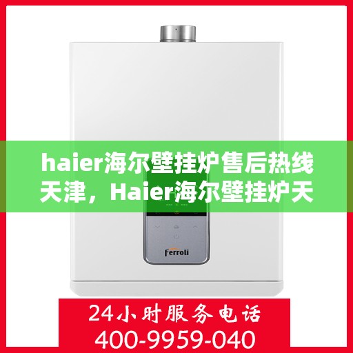haier海尔壁挂炉售后热线天津，Haier海尔壁挂炉天津售后热线及服务一览
