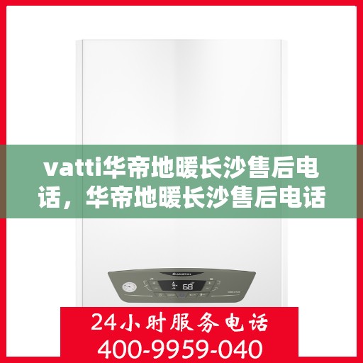 vatti华帝地暖长沙售后电话，华帝地暖长沙售后电话及服务一览