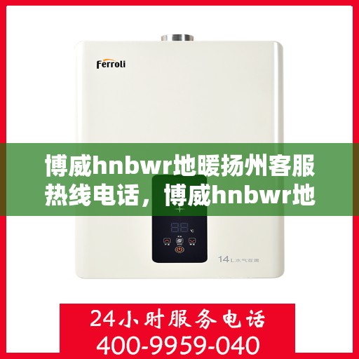 博威hnbwr地暖扬州客服热线电话，博威hnbwr地暖扬州客服热线——专业解答，温暖您的生活