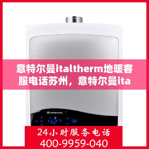 意特尔曼italtherm地暖客服电话苏州，意特尔曼italtherm地暖苏州客服热线电话解析