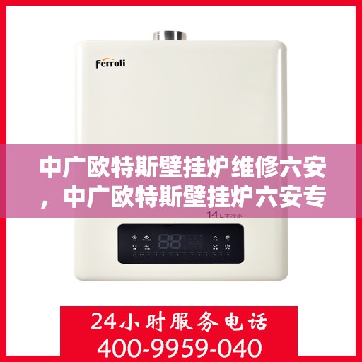 中广欧特斯壁挂炉维修六安，中广欧特斯壁挂炉六安专业维修服务