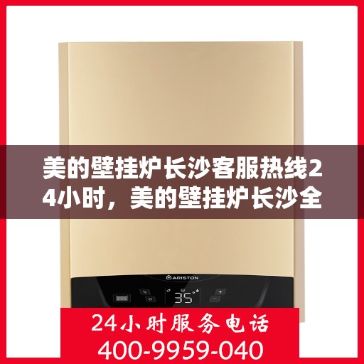 美的壁挂炉长沙客服热线24小时，美的壁挂炉长沙全天候客服热线，贴心服务不打烊