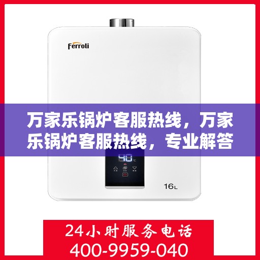 万家乐锅炉客服热线，万家乐锅炉客服热线，专业解答，贴心服务