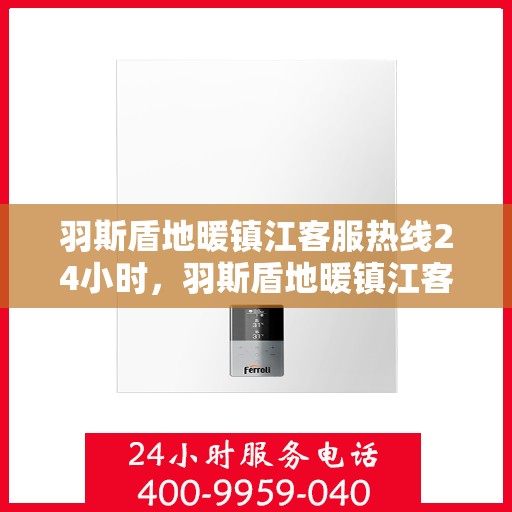 羽斯盾地暖镇江客服热线24小时，羽斯盾地暖镇江客服热线全天候服务，温暖无忧