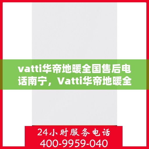 vatti华帝地暖全国售后电话南宁，Vatti华帝地暖全国售后电话南宁服务热线详解