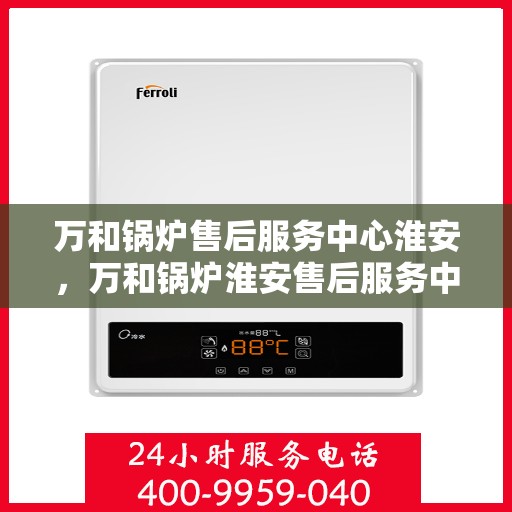 万和锅炉售后服务中心淮安，万和锅炉淮安售后服务中心，专业维修，贴心服务