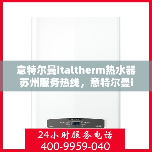 意特尔曼italtherm热水器苏州服务热线，意特尔曼italtherm热水器苏州服务热线，专业团队，温暖您的生活