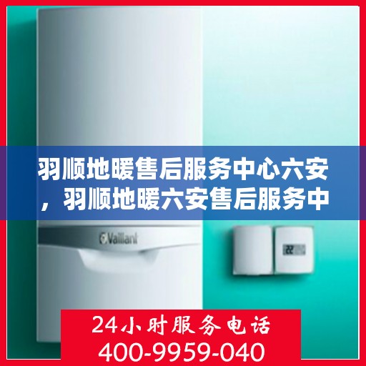 羽顺地暖售后服务中心六安，羽顺地暖六安售后服务中心，专业维修，贴心服务