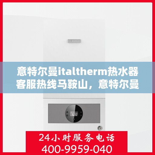 意特尔曼italtherm热水器客服热线马鞍山，意特尔曼italtherm热水器马鞍山客服热线专业服务解析