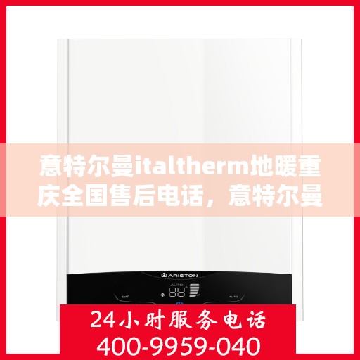 意特尔曼italtherm地暖重庆全国售后电话，意特尔曼italtherm地暖重庆售后热线及全国服务支持电话全解析