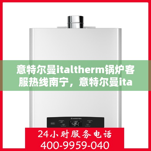 意特尔曼italtherm锅炉客服热线南宁，意特尔曼italtherm锅炉南宁客服热线，专业解答，贴心服务
