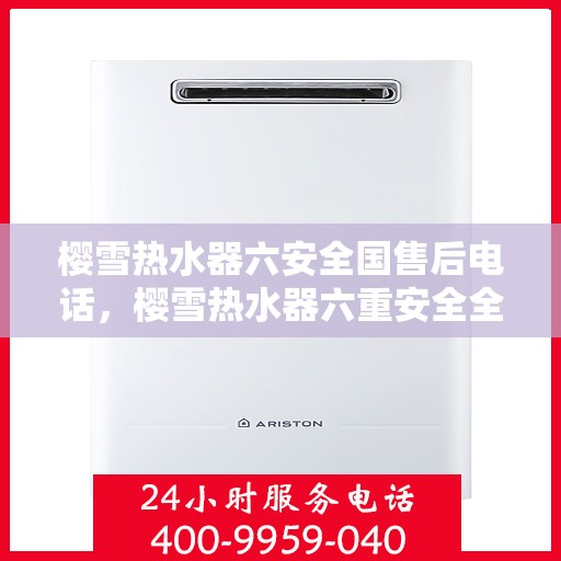 樱雪热水器六安全国售后电话，樱雪热水器六重安全全国售后热线及电话服务解析