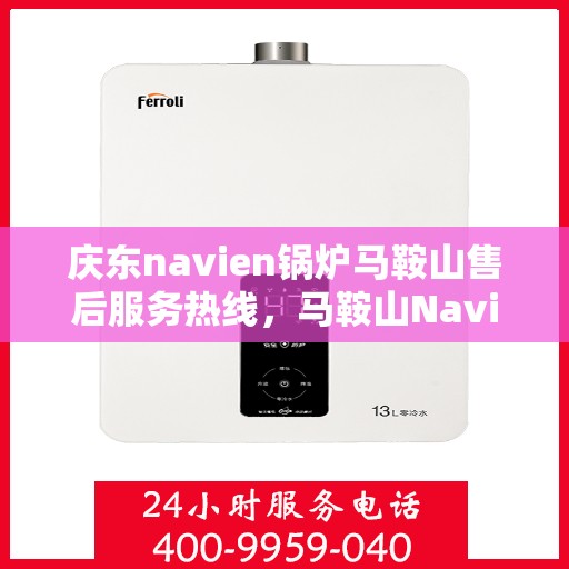 庆东navien锅炉马鞍山售后服务热线，马鞍山Navien锅炉售后服务热线，专业解决庆东锅炉问题