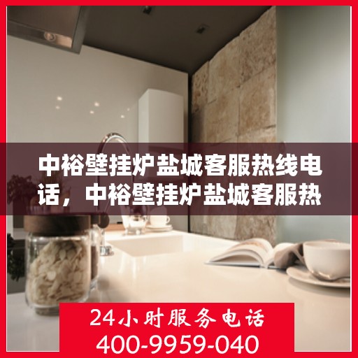 中裕壁挂炉盐城客服热线电话，中裕壁挂炉盐城客服热线全攻略，一站式服务，热线电话速查