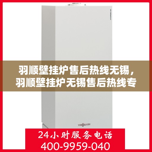 羽顺壁挂炉售后热线无锡，羽顺壁挂炉无锡售后热线专业服务