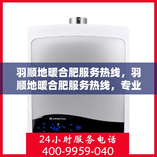 羽顺地暖合肥服务热线，羽顺地暖合肥服务热线，专业品质，温暖您的生活