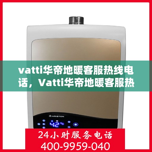 vatti华帝地暖客服热线电话，Vatti华帝地暖客服热线全攻略，一站式解决您的地暖问题，专业客服团队为您解答！