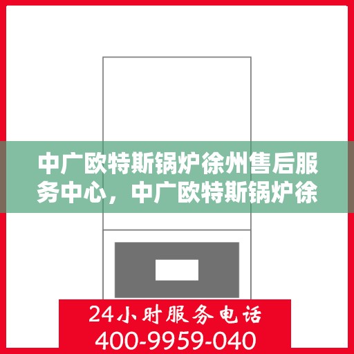中广欧特斯锅炉徐州售后服务中心，中广欧特斯锅炉徐州售后服务中心，专业维修与优质服务并行