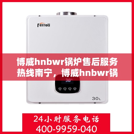 博威hnbwr锅炉售后服务热线南宁，博威hnbwr锅炉南宁售后服务热线及支持详情