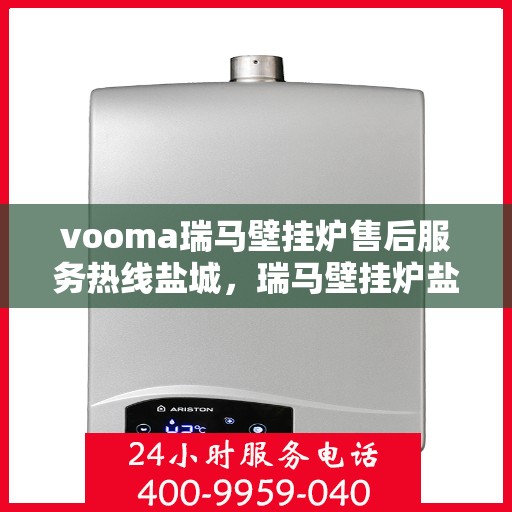 vooma瑞马壁挂炉售后服务热线盐城，瑞马壁挂炉盐城售后服务热线，专业贴心解决您的壁挂炉问题