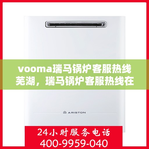 vooma瑞马锅炉客服热线芜湖，瑞马锅炉客服热线在芜湖，专业支持与贴心服务
