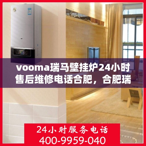 vooma瑞马壁挂炉24小时售后维修电话合肥，合肥瑞马壁挂炉售后维修电话全天候服务，专业解决您的壁挂炉问题