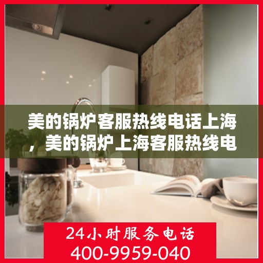 美的锅炉客服热线电话上海，美的锅炉上海客服热线电话，专业支持与解决方案一站式服务