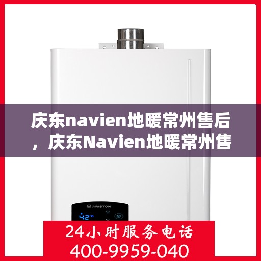 庆东navien地暖常州售后，庆东Navien地暖常州售后服务中心，专业维修，温暖您的生活