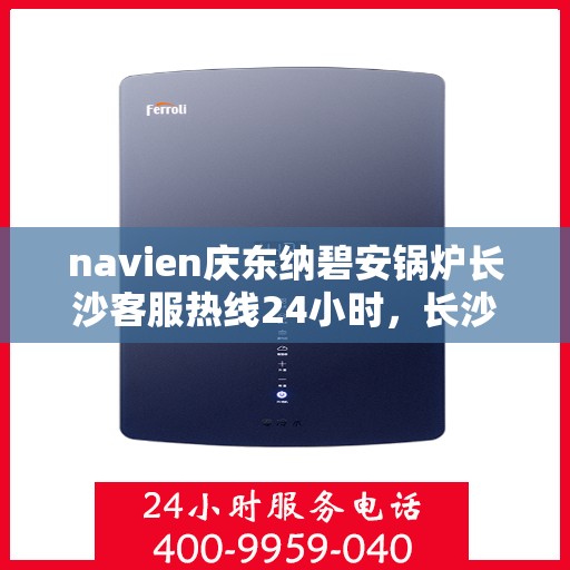 navien庆东纳碧安锅炉长沙客服热线24小时，长沙navien庆东纳碧安锅炉全天候客服热线，贴心服务随时在线