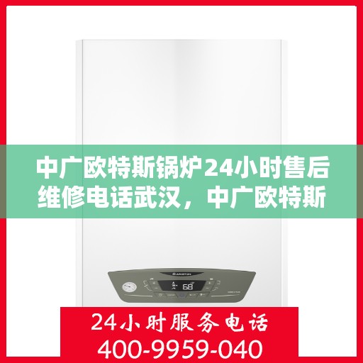 中广欧特斯锅炉24小时售后维修电话武汉，中广欧特斯锅炉武汉售后维修电话全天候服务，专业解决您的锅炉问题