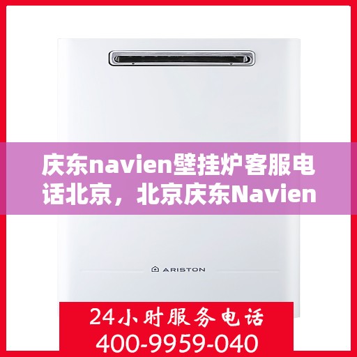 庆东navien壁挂炉客服电话北京，北京庆东Navien壁挂炉官方客服热线及售后服务