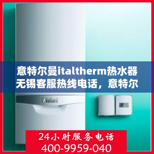 意特尔曼italtherm热水器无锡客服热线电话，意特尔曼italtherm热水器无锡客服热线详解，专业、高效的售后服务体验