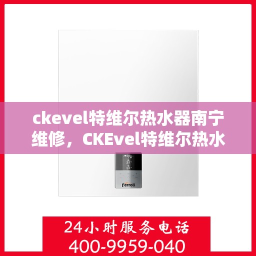 ckevel特维尔热水器南宁维修，CKEvel特维尔热水器南宁专业维修服务