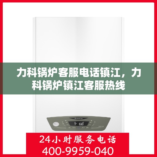 力科锅炉客服电话镇江，力科锅炉镇江客服热线