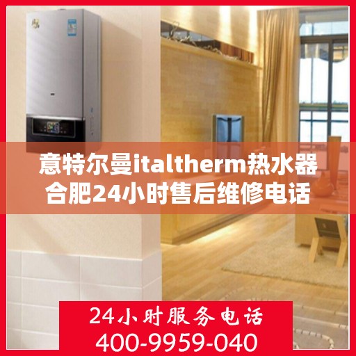 意特尔曼italtherm热水器合肥24小时售后维修电话，意特尔曼italtherm热水器合肥全天候售后维修热线专业服务解析