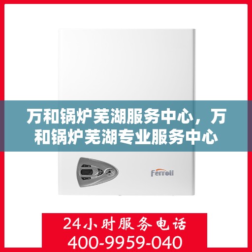 万和锅炉芜湖服务中心，万和锅炉芜湖专业服务中心