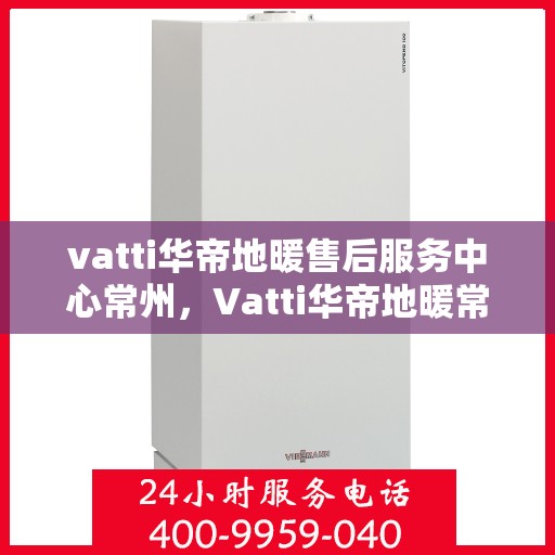 vatti华帝地暖售后服务中心常州，Vatti华帝地暖常州售后服务中心，专业售后，温暖您的生活