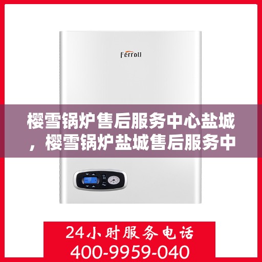 樱雪锅炉售后服务中心盐城，樱雪锅炉盐城售后服务中心，专业维修，贴心服务