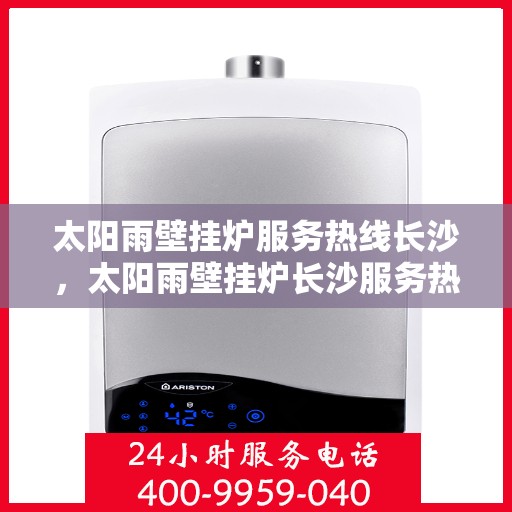 太阳雨壁挂炉服务热线长沙，太阳雨壁挂炉长沙服务热线全面解析，专业维修安装一站式解决！