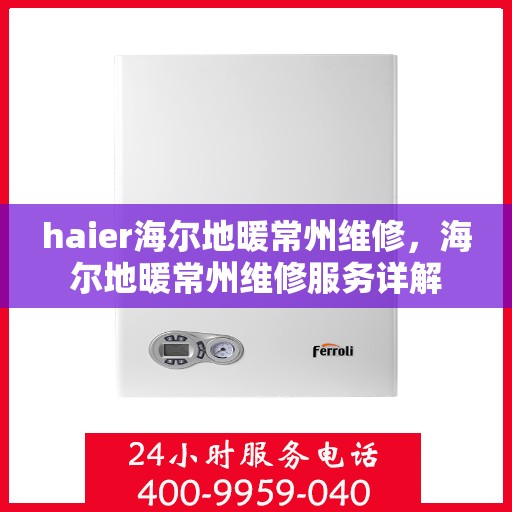 haier海尔地暖常州维修，海尔地暖常州维修服务详解