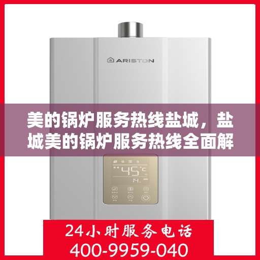 美的锅炉服务热线盐城，盐城美的锅炉服务热线全面解析，专业维修与优质体验