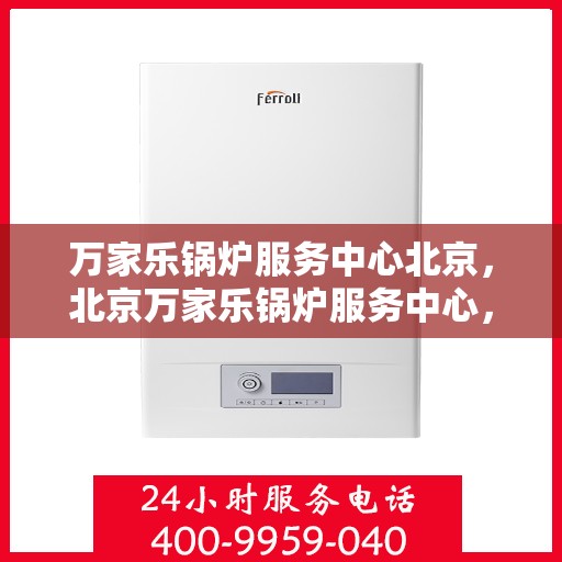 万家乐锅炉服务中心北京，北京万家乐锅炉服务中心，专业维护，高效运行