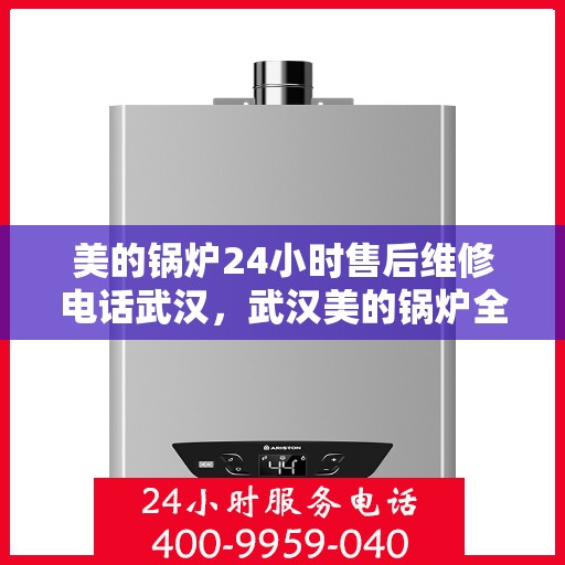 美的锅炉24小时售后维修电话武汉，武汉美的锅炉全天候售后维修服务热线